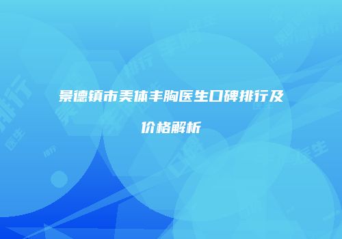 景德镇市美体丰胸医生口碑排行及价格解析