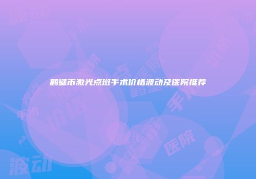 鹤壁市激光点斑手术价格波动及医院推荐