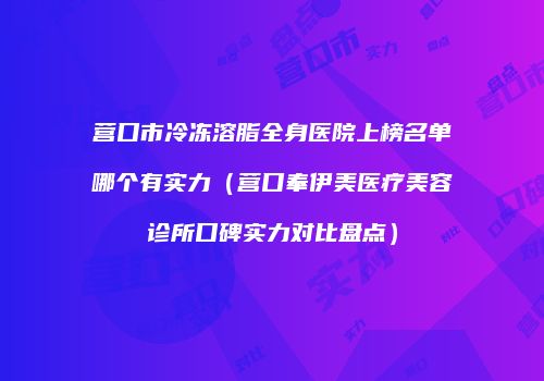 营口市冷冻溶脂全身医院上榜名单哪个有实力（营口奉伊美医疗美容诊所口碑实力对比盘点）