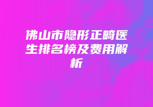 佛山市隐形正畸医生排名榜及费用解析