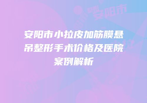 安阳市小拉皮加筋膜悬吊整形手术价格及医院案例解析