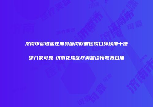 济南市尿玻酸注射鼻唇沟除皱医院口碑榜前十佳哪几家可靠-济南花漾医疗美容诊所收费合理