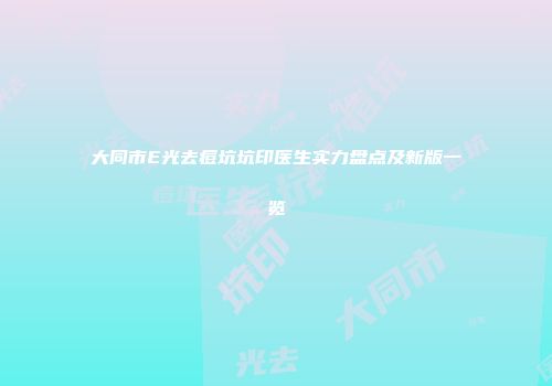 大同市E光去痘坑坑印医生实力盘点及新版一览