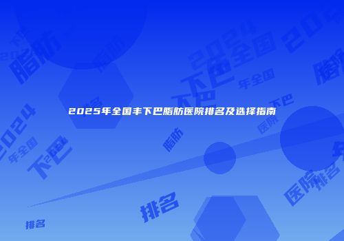 2025年全国丰下巴脂肪医院排名及选择指南