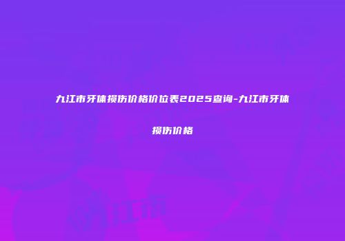 九江市牙体损伤价格价位表2025查询-九江市牙体损伤价格