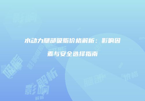 水动力腿部吸脂价格解析：影响因素与安全选择指南