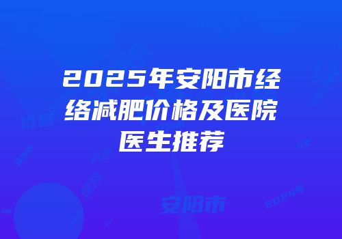 2025年安阳市经络减肥价格及医院医生推荐