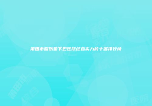 莆田市脂肪垫下巴医院综合实力前十名排行榜