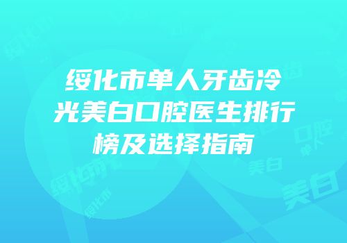 绥化市单人牙齿冷光美白口腔医生排行榜及选择指南