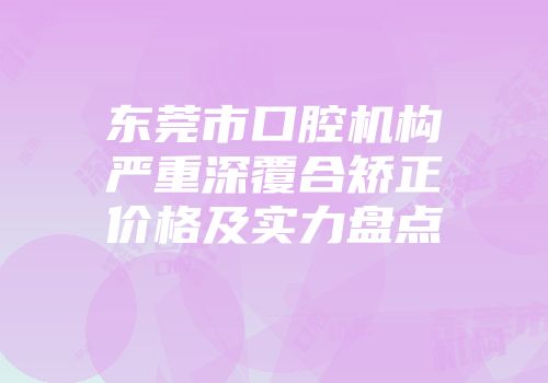 东莞市口腔机构严重深覆合矫正价格及实力盘点