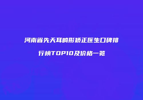 河南省先天耳畸形矫正医生口碑排行榜TOP10及价格一览