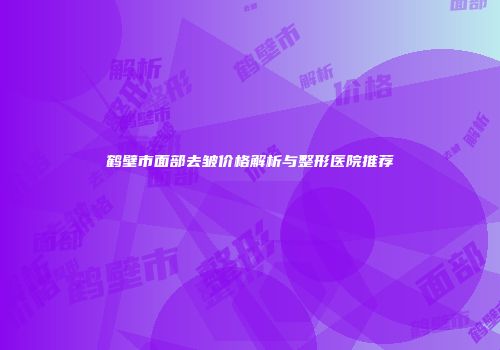 鹤壁市面部去皱价格解析与整形医院推荐