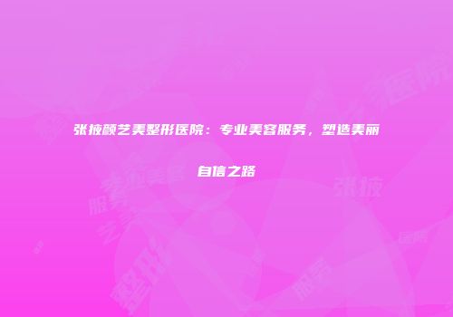 张掖颜艺美整形医院：专业美容服务，塑造美丽自信之路