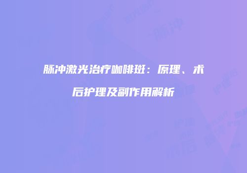 脉冲激光治疗咖啡斑：原理、术后护理及副作用解析