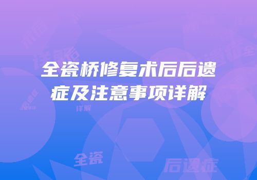全瓷桥修复术后后遗症及注意事项详解