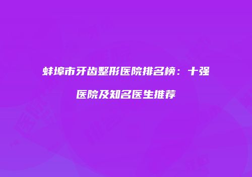 蚌埠市牙齿整形医院排名榜：十强医院及知名医生推荐