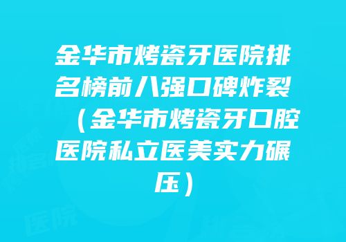 金华市烤瓷牙医院排名榜前八强口碑炸裂（金华市烤瓷牙口腔医院私立医美实力碾压）