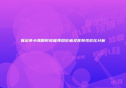 保定市小耳畸形修复项目价格及医院性价比分析
