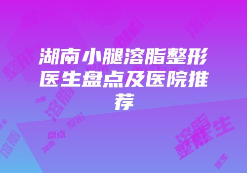 湖南小腿溶脂整形医生盘点及医院推荐