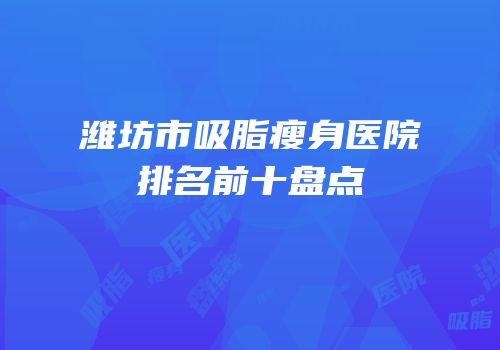 潍坊市吸脂瘦身医院排名前十盘点