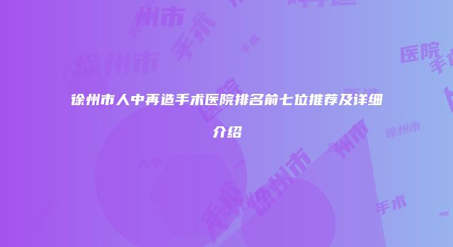 徐州市人中再造手术医院排名前七位推荐及详细介绍