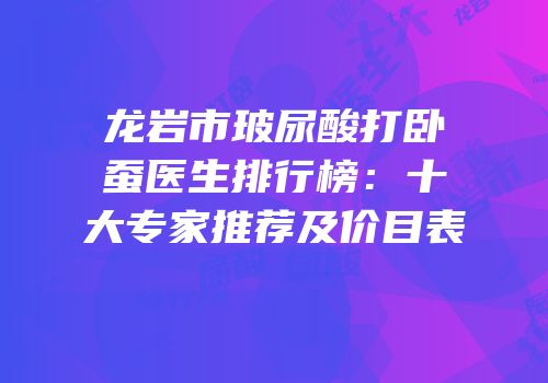龙岩市玻尿酸打卧蚕医生排行榜：十大专家推荐及价目表