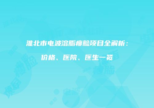 淮北市电波溶脂瘦脸项目全解析：价格、医院、医生一览