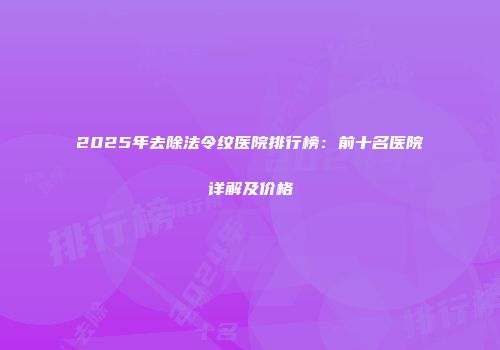 2025年去除法令纹医院排行榜：前十名医院详解及价格