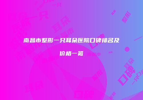 南昌市整形一只耳朵医院口碑排名及价格一览