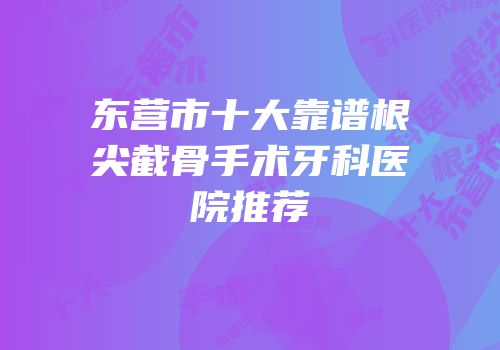 东营市十大靠谱根尖截骨手术牙科医院推荐