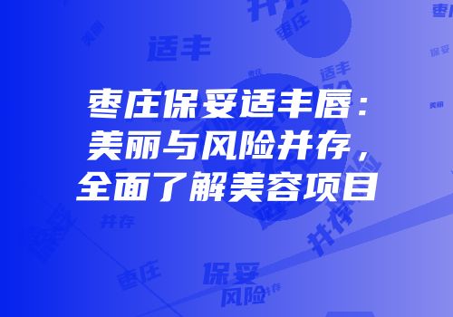 枣庄保妥适丰唇：美丽与风险并存，全面了解美容项目