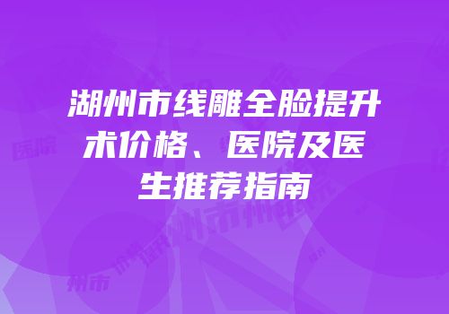 湖州市线雕全脸提升术价格、医院及医生推荐指南