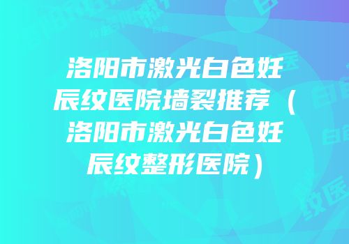 洛阳市激光白色妊辰纹医院墙裂推荐（洛阳市激光白色妊辰纹整形医院）
