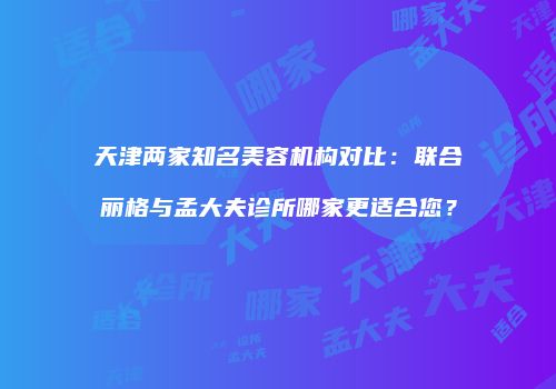 天津两家知名美容机构对比：联合丽格与孟大夫诊所哪家更适合您？