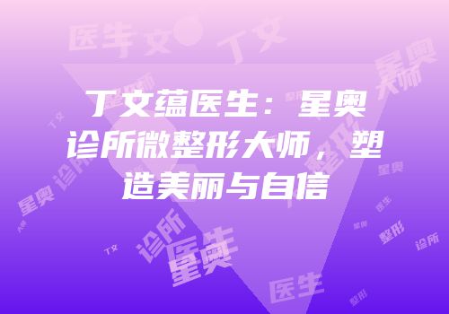 丁文蕴医生：星奥诊所微整形大师，塑造美丽与自信