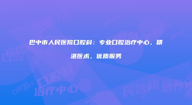 巴中市人民医院口腔科：专业口腔治疗中心，精湛医术，优质服务