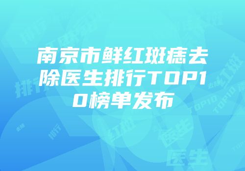 南京市鲜红斑痣去除医生排行TOP10榜单发布