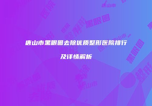 唐山市黑眼圈去除优质整形医院排行及详情解析
