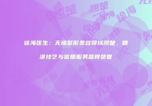 徐海医生：无锡整形美容领域翘楚，精湛技艺与优质服务赢得赞誉