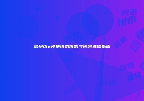 温州市e光祛斑术价格与医院选择指南