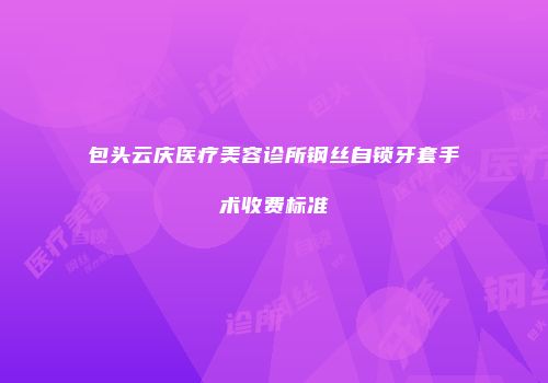 包头云庆医疗美容诊所钢丝自锁牙套手术收费标准
