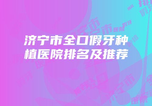 济宁市全口假牙种植医院排名及推荐