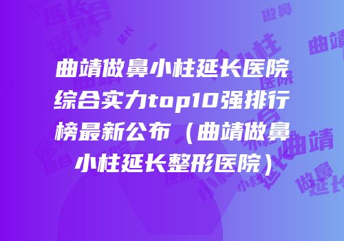 曲靖做鼻小柱延长医院综合实力top10强排行榜最新公布（曲靖做鼻小柱延长整形医院）