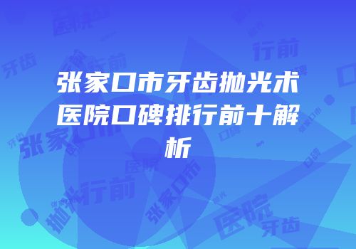 张家口市牙齿抛光术医院口碑排行前十解析
