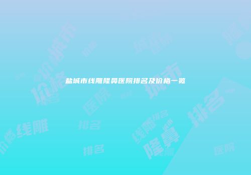 盐城市线雕隆鼻医院排名及价格一览