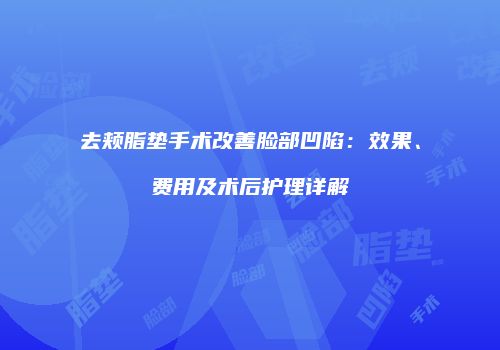 去颊脂垫手术改善脸部凹陷：效果、费用及术后护理详解
