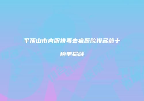 平顶山市内服排毒去痘医院排名前十榜单揭晓