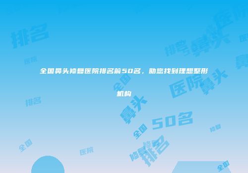 全国鼻头修复医院排名前50名，助您找到理想整形机构