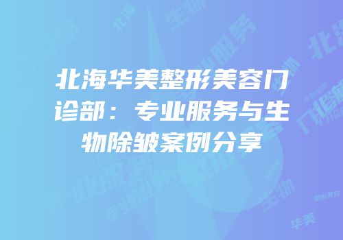 北海华美整形美容门诊部：专业服务与生物除皱案例分享