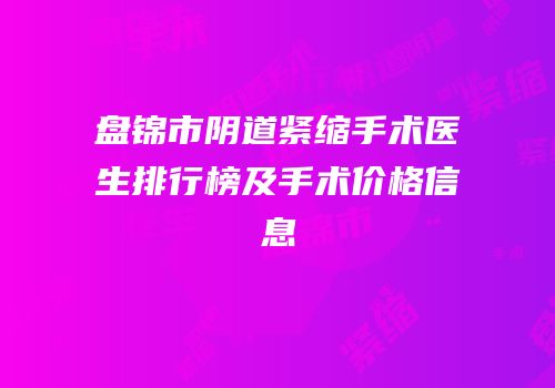 盘锦市阴道紧缩手术医生排行榜及手术价格信息